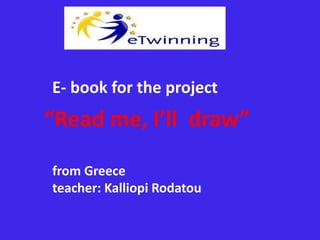 E- book for the project 
“Read me, I’ll draw” 
from Greece 
teacher: Kalliopi Rodatou 
 