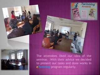 The attendees liked our idea of the
seminar. With their advice we decided
to present our tasks and done works in
eTwinning program regularly.

 