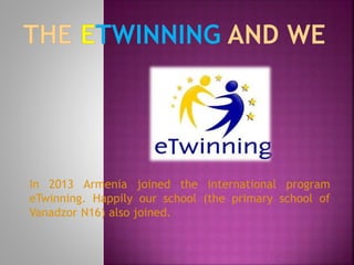 In 2013 Armenia joined the international program
eTwinning. Happily our school (the primary school of
Vanadzor N16) also joined.

 