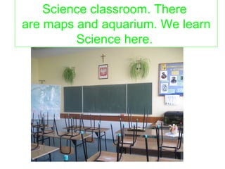 Science classroom. There 
are maps and aquarium. We learn 
Science here. 
 