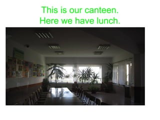 This is our canteen. 
Here we have lunch. 
 