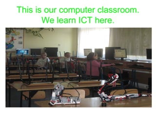 This is our computer classroom. 
We learn ICT here. 
 