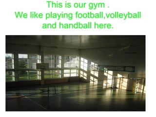 This is our gym . 
We like playing football,volleyball 
and handball here. 
 