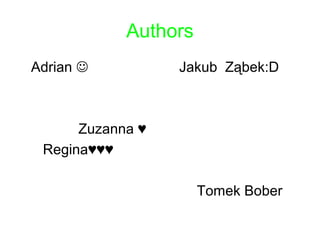 Authors 
Adrian  Jakub Ząbek:D 
Zuzanna ♥ 
Regina♥♥♥ 
Tomek Bober 
 