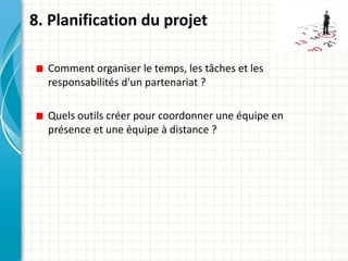 8. Planification du projet
Comment organiser le temps, les tâches et les
responsabilités d'un partenariat ?
Quels outils créer pour coordonner une équipe en
présence et une équipe à distance ?
 