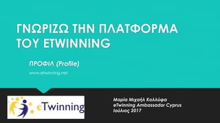 ΓΝΩΡΙΖΩ ΤΗΝ ΠΛΑΤΦΟΡΜΑ
ΤΟΥ ETWINNING
ΠΡΟΦΙΛ (Profile)
www.etwinning.net
Μαρία Μιχαήλ Κολλύφα
eTwinning Ambassador Cyprus
Ιούλιος 2017
 