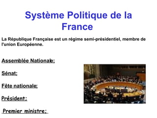 Système Politique de la France   La République Française est un régime semi-présidentiel, membre de l'union Européenne.   Assemblée Nationale; Sénat; Fête nationale; Président; Premier ministre;   