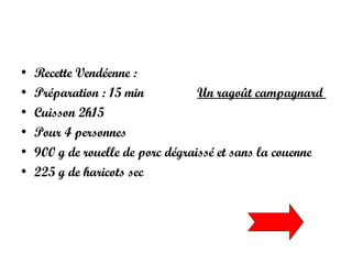 Recette Vendéenne :  Préparation : 15 min  Un ragoût campagnard  Cuisson 2h15  Pour 4 personnes  900 g de rouelle de porc dégraissé et sans la couenne  225 g de haricots sec  