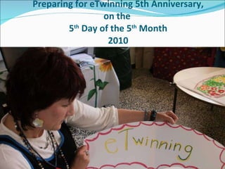 Preparing for eTwinning 5th Anniversary, on the  5 th  Day of the 5 th  Month 2010 