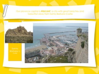 Our province capital is  Alacant , a city with great beaches and  beautiful views from Santa Barbara Castle Santa Bàrbara ´s  Castle 