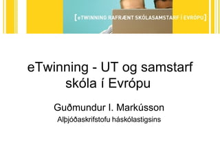 eTwinning - UT og samstarf skóla í Evrópu  Guðmundur I. Markússon Alþjóðaskrifstofu háskólastigsins 