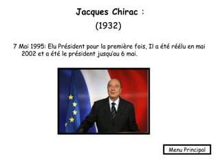 Jacques Chirac  : (1932)   7 Mai 1995: Elu Président pour la première fois, Il a été réélu en mai 2002 et a été le président jusqu’au 6 mai. Menu Principal 