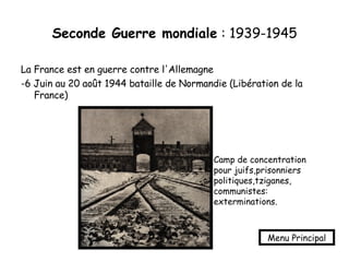 Seconde Guerre mondiale  : 1939-1945 La France est en guerre contre l'Allemagne -6 Juin au 20 août 1944 bataille de Normandie (Libération de la France) Camp de concentration pour juifs,prisonniers politiques,tziganes, communistes: exterminations. Menu Principal 