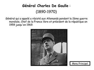 Général Charles De Gaulle  :  (1890-1970)   Général qui a appelé a résisté aux Allemands pendant la 2ème guerre mondiale, Chef de la France libre et président de la république en 1959 jusqu'en 1969.   Menu Principal 