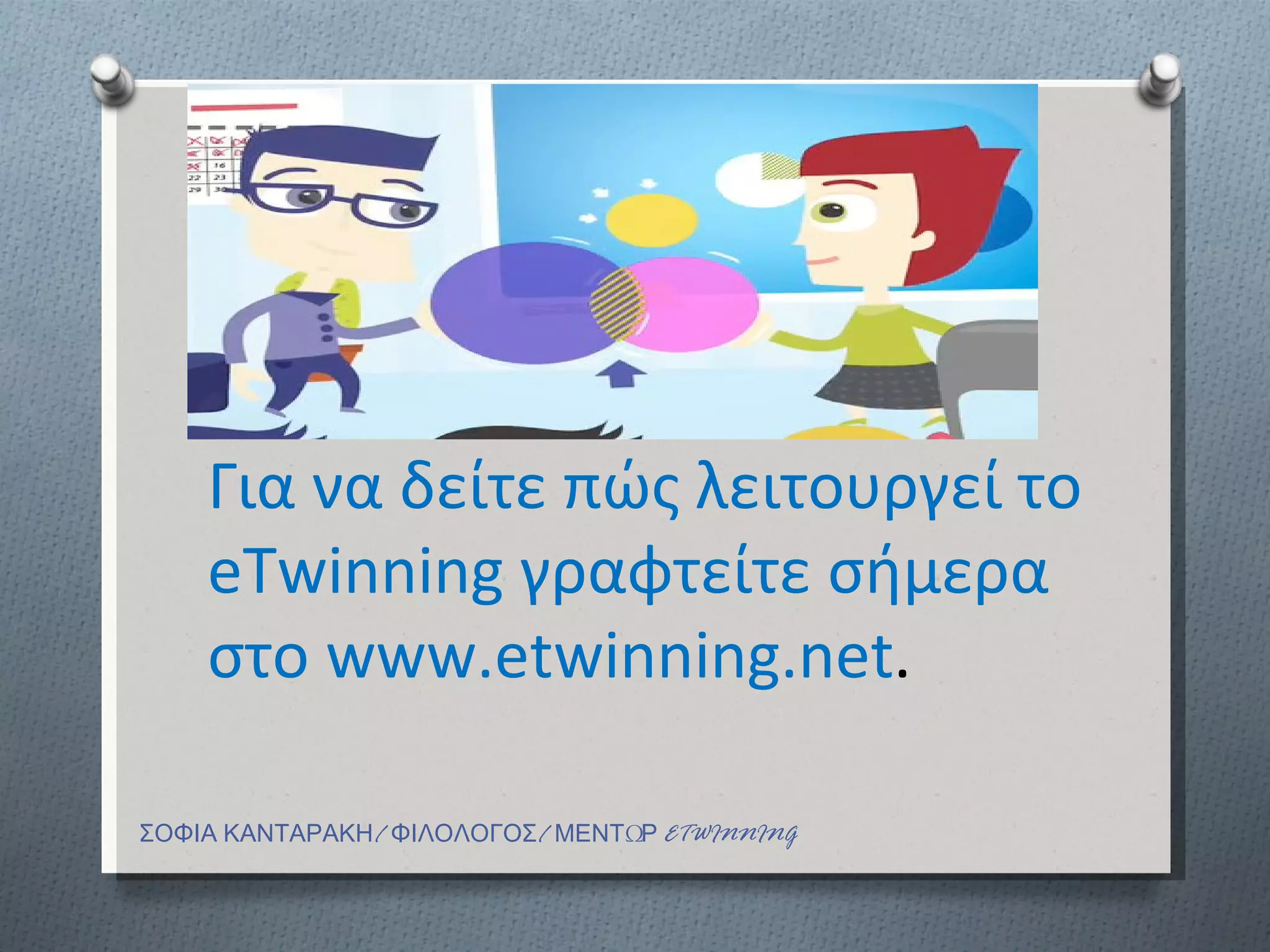 Για να δείτε πώς λειτουργεί το
    eTwinning γραφτείτε σήµερα
    στο www.etwinning.net.

ΣΟΦΙΑ ΚΑΝΤΑΡΑΚΗ/ ΦΙΛΟΛΟΓΟΣ/ ΜΕΝΤΩΡ ETWINNING
 