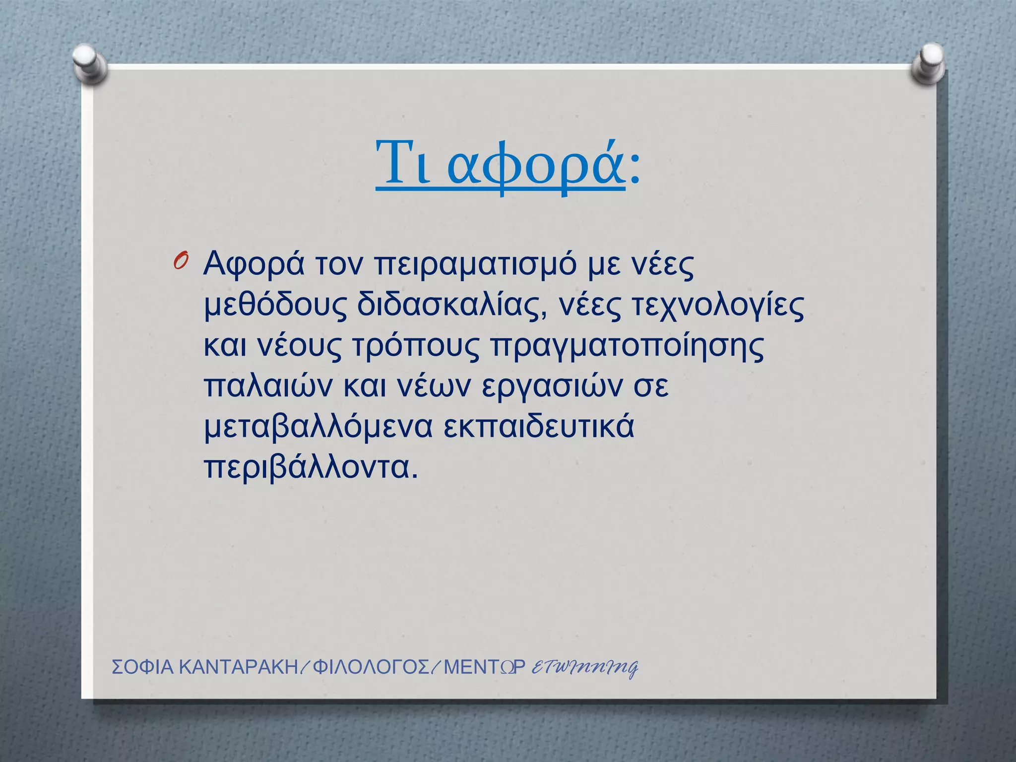 Τι αφορά:
     O Αφορά τον πειραματισμό με νέες
       μεθόδους διδασκαλίας, νέες τεχνολογίες
       και νέους τρόπους πραγματοποίησης
       παλαιών και νέων εργασιών σε
       μεταβαλλόμενα εκπαιδευτικά
       περιβάλλοντα.




ΣΟΦΙΑ ΚΑΝΤΑΡΑΚΗ/ ΦΙΛΟΛΟΓΟΣ/ ΜΕΝΤΩΡ ETWINNING
 