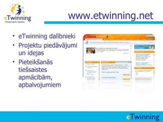 www.etwinning.net
• eTwinning dalībnieki
• Projektu piedāvājumi
  un idejas
• Pieteikšanās
  tiešsaistes
  apmācībām,
  apbalvojumiem
 