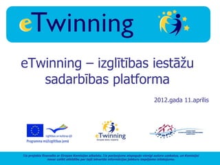 eTwinning – izglītības iestāžu
   sadarbības platforma
                                                                                      2012.gada 11.aprīlis




Šis projekts finansēts ar Eiropas Komisijas atbalstu. Šis paziņojums atspoguļo vienīgi autora uzskatus, un Komisijai
                 nevar uzlikt atbildību par tajā ietvertās informācijas jebkuru iespējamo izlietojumu.
 