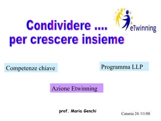Condividere .... per crescere insieme prof. Maria Genchi Competenze chiave Azione Etwinning Programma LLP Catania 24 /11/08 