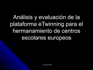 Análisis y evaluación de la plataforma eTwinning para el hermanamiento de centros escolares europeos Fco Javier Ruiz 