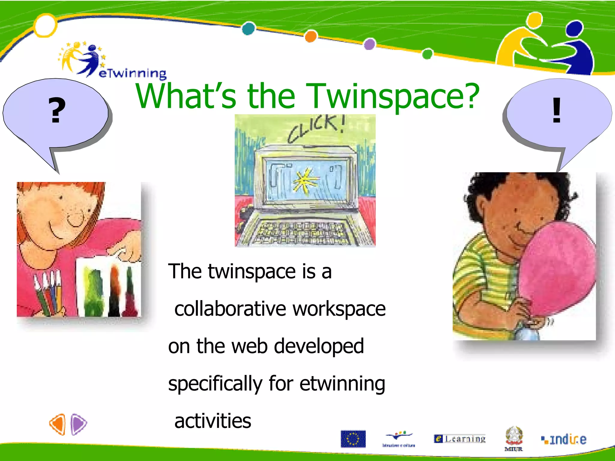 What’s the Twinspace? ? ! The twinspace is a collaborative workspace  on the web developed  specifically for etwinning activities 