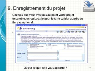 Une fois que vous avez mis au point votre projet
ensemble, enregistrez le pour le faire valider auprès du
Bureau national.

.




         Qu’est ce que cela vous apporte ?                 23
 