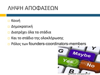 ΛΗΨΗ ΑΠΟΦΑΣΕΩΝ
 Κοινή
 Δημοκρατική
 Διατρέχει όλα τα στάδια
 Και το στάδιο της ολοκλήρωσης
 Ρόλος των founders-coordinators-members
 