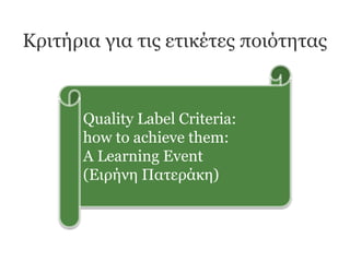 Κριτήρια για τις ετικέτες ποιότητας
Quality Label Criteria:
how to achieve them:
A Learning Event
(Ειρήνη Πατεράκη)
 