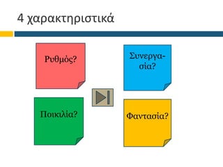 4 χαρακτηριστικά
Ρυθμός? Συνεργα-
σία?
Ποικιλία? Φαντασία?
 