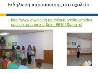 Εκδήλωση παρουσίασης στο σχολείο
 http://www.etwinning.net/el/pub/profile.cfm?fus
eaction=app.project&pid=86101&lang=el
 