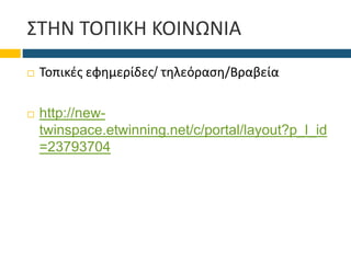 ΣΤΗΝ ΤΟΠΙΚΗ ΚΟΙΝΩΝΙΑ
 Τοπικές εφημερίδες/ τηλεόραση/Βραβεία
 http://new-
twinspace.etwinning.net/c/portal/layout?p_l_id
=23793704
 