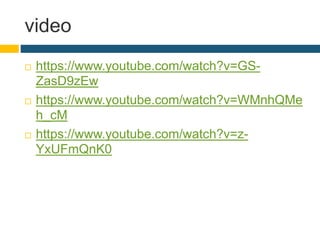 video
 https://www.youtube.com/watch?v=GS-
ZasD9zEw
 https://www.youtube.com/watch?v=WMnhQMe
h_cM
 https://www.youtube.com/watch?v=z-
YxUFmQnK0
 