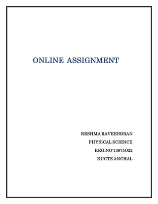 ONLINE ASSIGNMENT 
RESHMA RAVEENDRAN 
PHYSICAL SCIENCE 
REG.NO:13975O22 
KUCTE ANCHAL 
 
