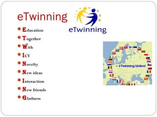 eTwinning 
Education 
Together 
With 
ICT 
Novelty 
New ideas 
Interaction 
New friends 
gladness 
 