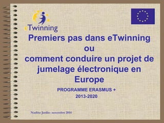 Premiers pas dans eTwinning 
ou 
comment conduire un projet de 
jumelage électronique en 
Europe 
PROGRAMME ERASMUS + 
2013-2020 
Nadine Jardin- novembre 2014 
 