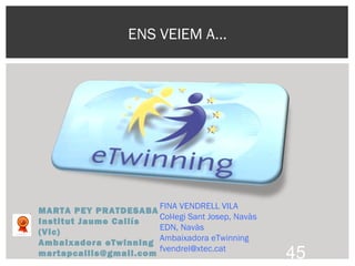 ENS VEIEM A…
MARTA PEY PRATDESABA
Institut Jaume Callís
(Vic)
Ambaixadora eTwinning
martapcallis@gmail.com 45
FINA VENDRELL VILA
Col·legi Sant Josep, Navàs
EDN, Navàs
Ambaixadora eTwinning
fvendrel@xtec.cat
 