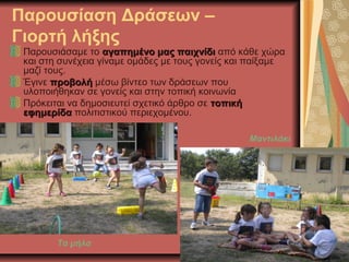 Παρουσίαση Δράσεων –
Γιορτή λήξης
Παρουσιάσαμε το αγαπημένο μας παιχνίδιαγαπημένο μας παιχνίδι από κάθε χώρα
και στη συνέχεια γίναμε ομάδες με τους γονείς και παίξαμε
μαζί τους.
Έγινε προβολήπροβολή μέσω βίντεο των δράσεων που
υλοποιήθηκαν σε γονείς και στην τοπική κοινωνία
Πρόκειται να δημοσιευτεί σχετικό άρθρο σε τοπικήτοπική
εφημερίδαεφημερίδα πολιτιστικού περιεχομένου.
Τα μήλα
Μαντιλάκι
 