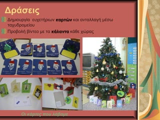 Δράσεις
Δημιουργία ευχετήριων καρτώνκαρτών και ανταλλαγή μέσω
ταχυδρομείου
Προβολή βίντεο με τα κάλαντακάλαντα κάθε χώρας
Οι κάρτες που λάβαμε
 