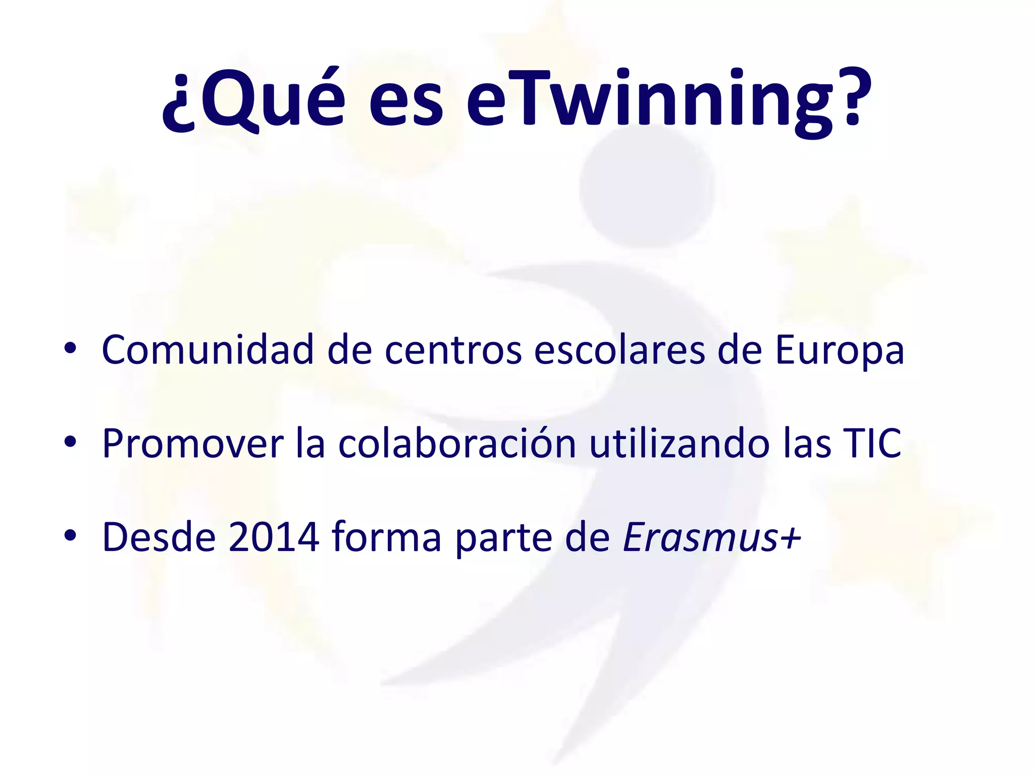¿Qué es eTwinning?
• Comunidad de centros escolares de Europa
• Promover la colaboración utilizando las TIC
• Desde 2014 forma parte de Erasmus+