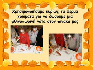 Χρησιμοποιήσαμε κυρίως τα θερμά
χρώματα για να δώσουμε μια
φθινοπωρινή νότα στον πίνακά μας
 