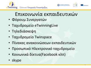 Επικοινωνία εκπαιδευτικών
• Φόρουμ Συνεργατών
• Ταχυδρομείο eTwinningLive
• Τηλεδιάσκεψη
• Ταχυδρομείο Twinspace
• Πίνακας ανακοινώσεων εκπαιδευτικών
• Προσωπικό Ηλεκτρονικό ταχυδρομείο
• Κοινωνικά δίκτυα(Facebook κλπ)
• skype
9
 