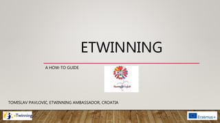 ETWINNING
A HOW-TO GUIDE
TOMISLAV PAVLOVIĆ, ETWINNING AMBASSADOR, CROATIA
 