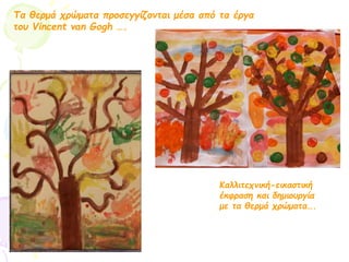 Τα θερμά χρώματα προσεγγίζονται μέσα από τα έργα
του Vincent van Gogh ….
Καλλιτεχνική-εικαστική
έκφραση και δημιουργία
με τα θερμά χρώματα….
 
