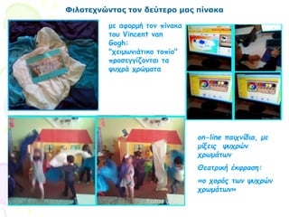 Φιλοτεχνώντας τον δεύτερο μας πίνακα
με αφορμή τον πίνακα
του Vincent van
Gogh:
"χειμωνιάτικο τοπίο"
προσεγγίζονται τα
ψυχρά χρώματα
on-line παιχνίδια, με
μίξεις ψυχρών
χρωμάτων
Θεατρική έκφραση:
«ο χορός των ψυχρών
χρωμάτων»
 