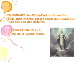 -TOUSSAINT:1er Week-End de Novembre >Fête  des morts on dépose  des fleurs sur  les tombes des défunts.   ASSOMPTION:15 Août >Fête de le vierge Marie . 