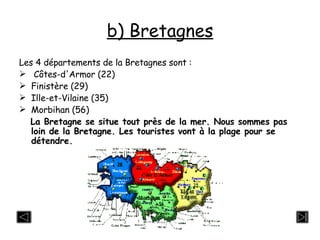 b) Bretagnes Les 4 départements de la Bretagnes sont :  Côtes-d'Armor (22) Finistère (29) Ille-et-Vilaine (35) Morbihan (56) La Bretagne se situe tout près de la mer. Nous sommes pas loin de la Bretagne. Les touristes vont à la plage pour se détendre. 