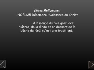 Fêtes Religieuse: -NOËL:25 Décembre >Naissance du Christ   >On mange du foie gras, des huîtres, de la dinde et en dessert de la bûche de   Noël (c'est une tradition).   