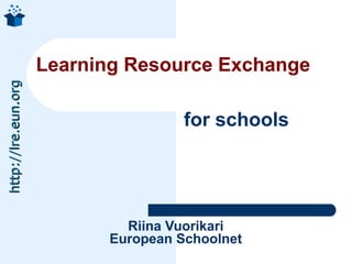 Learning Resource Exchange
http://lre.eun.org




                                     for schools




                             Riina Vuorikari
                           European Schoolnet