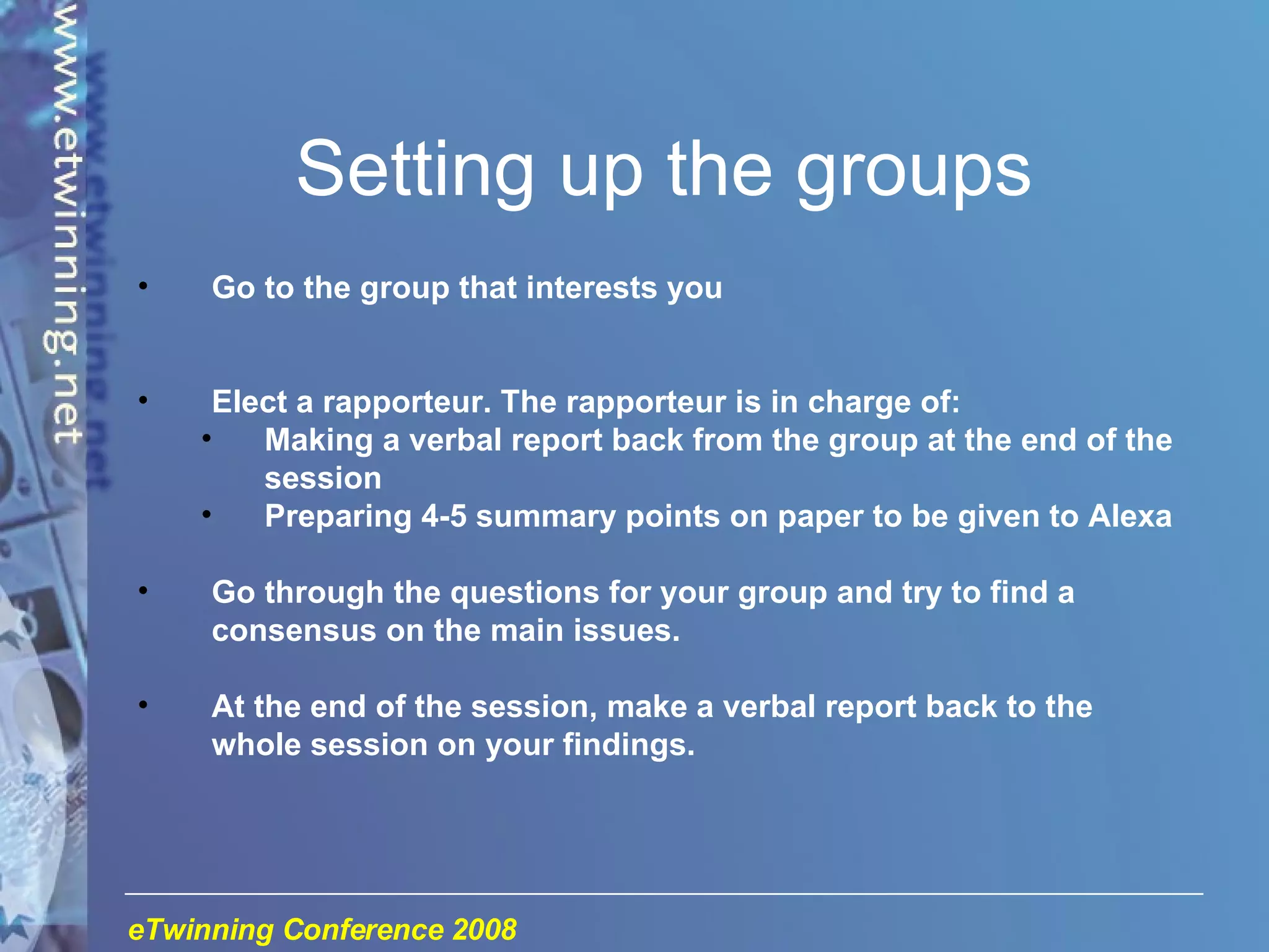 Setting up the groups Go to the group that interests you Elect a rapporteur. The rapporteur is in charge of:  Making a verbal report back from the group at the end of the session Preparing 4-5 summary points on paper to be given to Alexa Go through the questions for your group and try to find a consensus on the main issues. At the end of the session, make a verbal report back to the whole session on your findings. 
