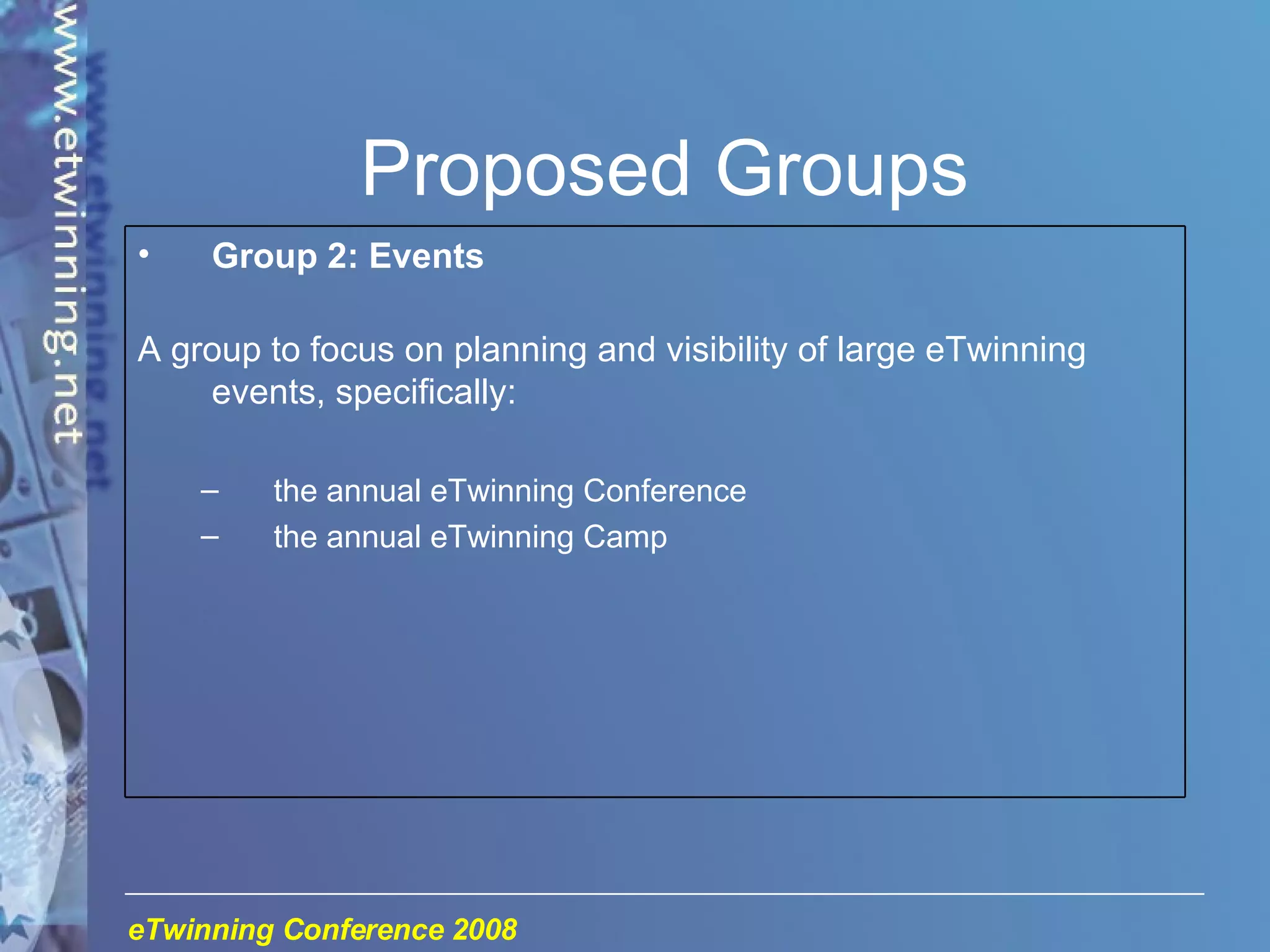Proposed Groups Group 2: Events A group to focus on planning and visibility of large eTwinning events, specifically: the annual eTwinning Conference the annual eTwinning Camp 